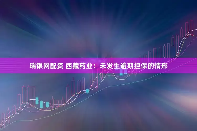 瑞银网配资 西藏药业：未发生逾期担保的情形