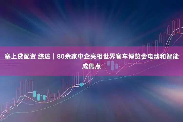 塞上贷配资 综述｜80余家中企亮相世界客车博览会电动和智能成焦点