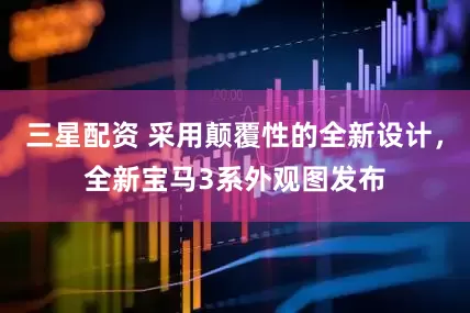 三星配资 采用颠覆性的全新设计，全新宝马3系外观图发布