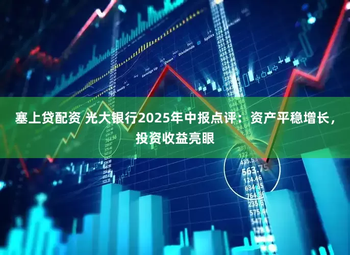塞上贷配资 光大银行2025年中报点评：资产平稳增长，投资收益亮眼