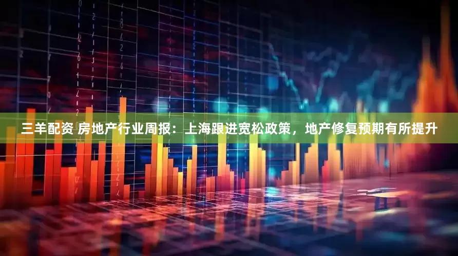 三羊配资 房地产行业周报：上海跟进宽松政策，地产修复预期有所提升