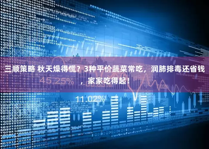 三顺策略 秋天燥得慌？3种平价蔬菜常吃，润肺排毒还省钱，家家吃得起！