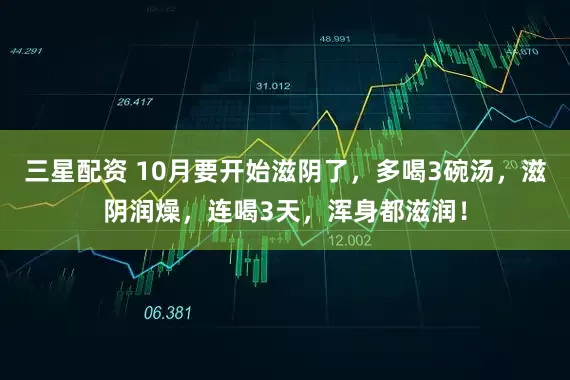 三星配资 10月要开始滋阴了，多喝3碗汤，滋阴润燥，连喝3天，浑身都滋润！