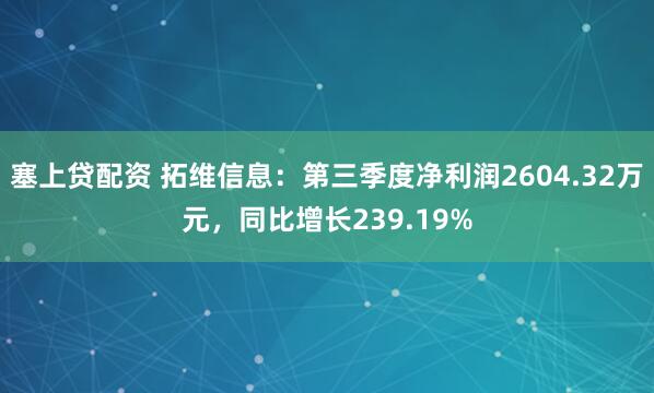 塞上贷配资 拓维信息：第三季度净利润2604.32万元，同比增长239.19%