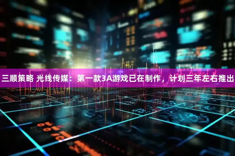 三顺策略 光线传媒：第一款3A游戏已在制作，计划三年左右推出