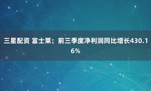 三星配资 富士莱：前三季度净利润同比增长430.16%