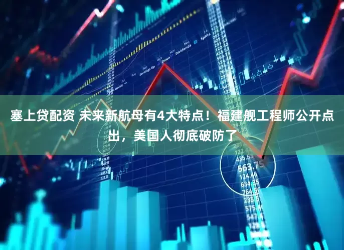 塞上贷配资 未来新航母有4大特点！福建舰工程师公开点出，美国人彻底破防了