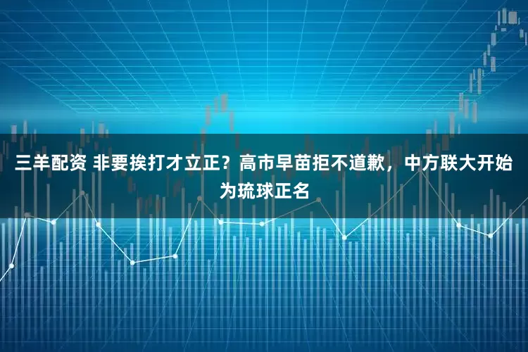三羊配资 非要挨打才立正？高市早苗拒不道歉，中方联大开始为琉球正名