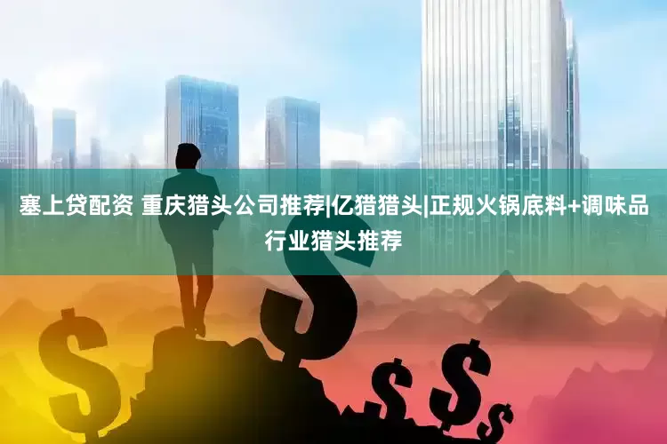 塞上贷配资 重庆猎头公司推荐|亿猎猎头|正规火锅底料+调味品行业猎头推荐