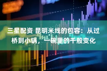 三星配资 昆明米线的包容：从过桥到小锅，一碗里的千般变化