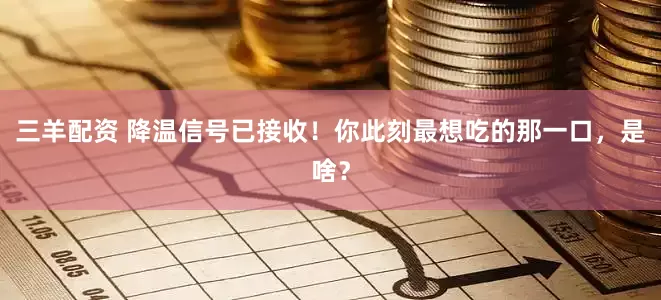 三羊配资 降温信号已接收！你此刻最想吃的那一口，是啥？
