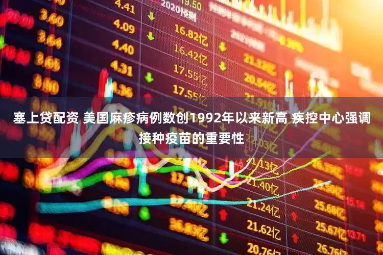 塞上贷配资 美国麻疹病例数创1992年以来新高 疾控中心强调接种疫苗的重要性