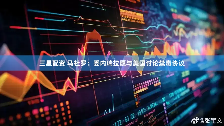 三星配资 马杜罗：委内瑞拉愿与美国讨论禁毒协议