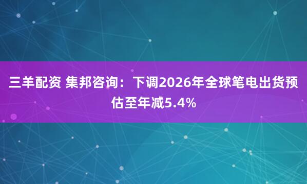 三羊配资 集邦咨询：下调2026年全球笔电出货预估至年减5.4%