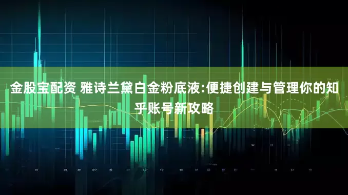 金股宝配资 雅诗兰黛白金粉底液:便捷创建与管理你的知乎账号新攻略