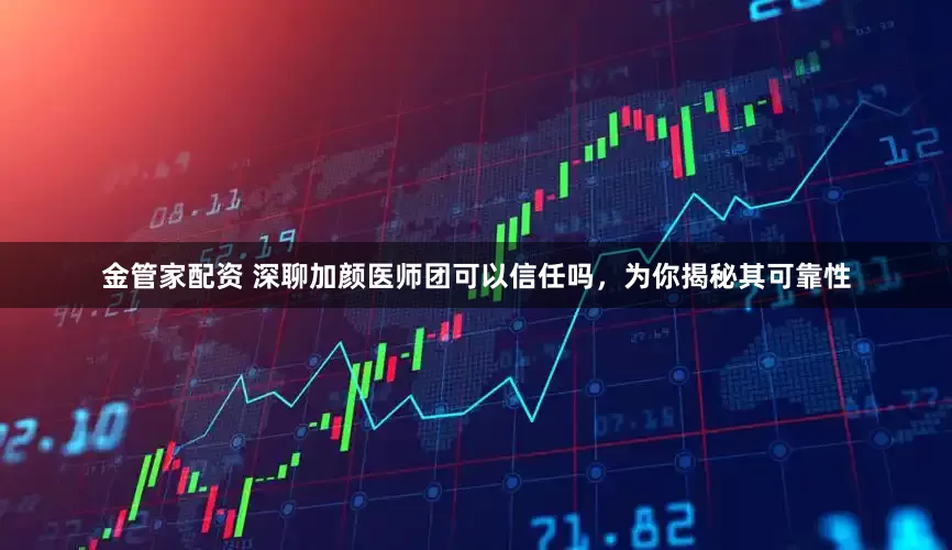金管家配资 深聊加颜医师团可以信任吗，为你揭秘其可靠性