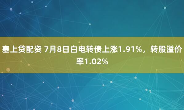 塞上贷配资 7月8日白电转债上涨1.91%，转股溢价率1.02%