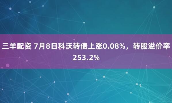 三羊配资 7月8日科沃转债上涨0.08%，转股溢价率253.2%
