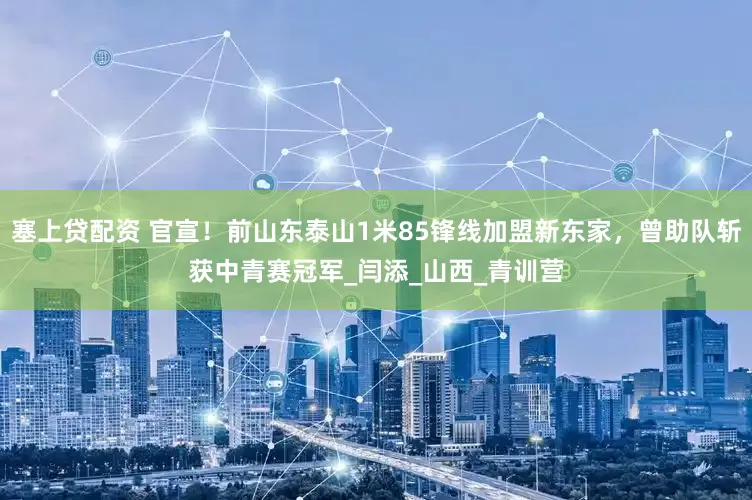 塞上贷配资 官宣！前山东泰山1米85锋线加盟新东家，曾助队斩获中青赛冠军_闫添_山西_青训营
