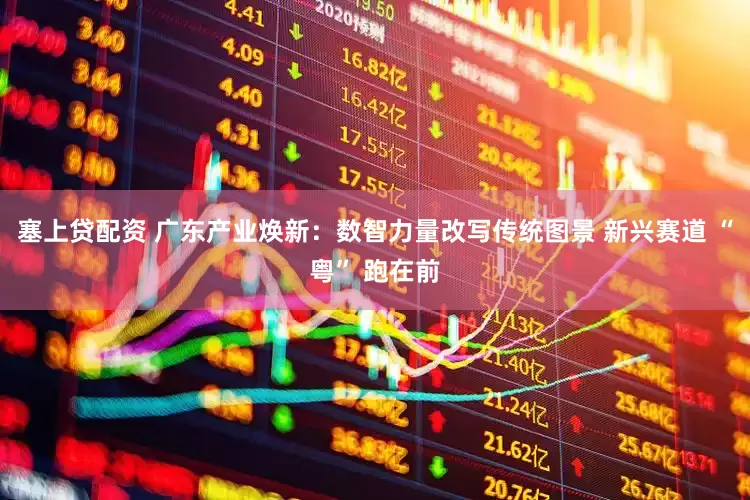 塞上贷配资 广东产业焕新：数智力量改写传统图景 新兴赛道 “粤” 跑在前