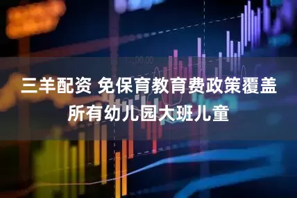 三羊配资 免保育教育费政策覆盖所有幼儿园大班儿童