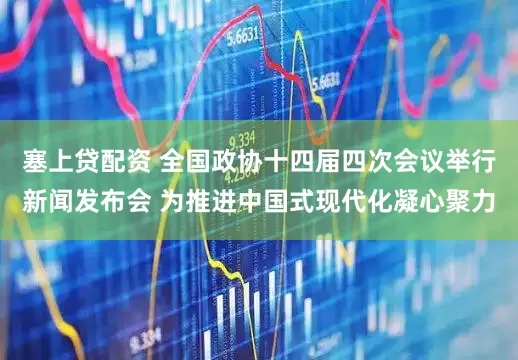 塞上贷配资 全国政协十四届四次会议举行新闻发布会 为推进中国式现代化凝心聚力
