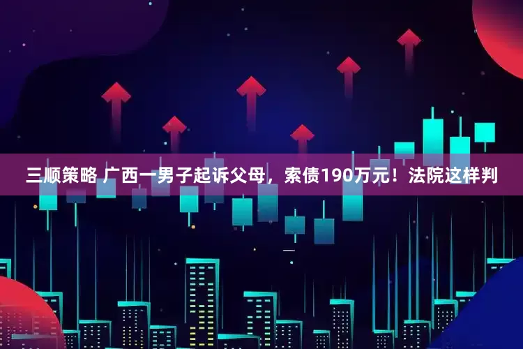 三顺策略 广西一男子起诉父母，索债190万元！法院这样判