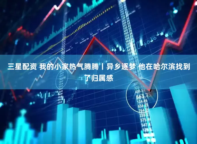 三星配资 我的小家热气腾腾丨异乡逐梦 他在哈尔滨找到了归属感