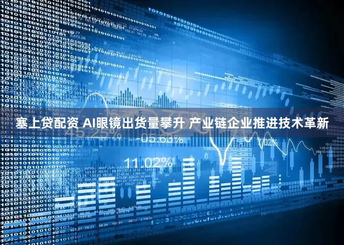 塞上贷配资 AI眼镜出货量攀升 产业链企业推进技术革新