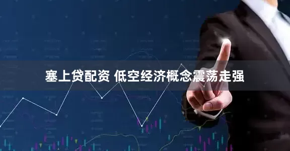 塞上贷配资 低空经济概念震荡走强