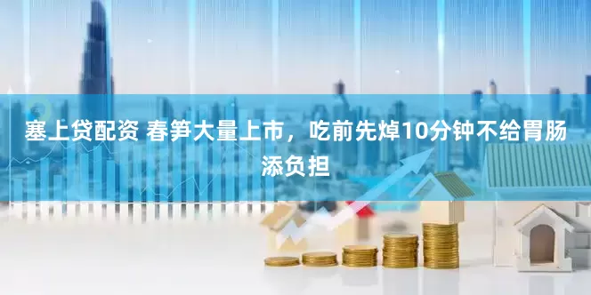 塞上贷配资 春笋大量上市，吃前先焯10分钟不给胃肠添负担