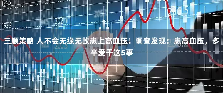 三顺策略 人不会无缘无故患上高血压！调查发现：患高血压，多半爱干这5事