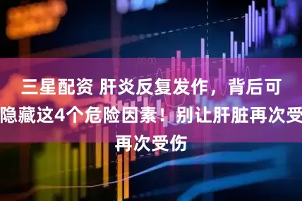 三星配资 肝炎反复发作，背后可能隐藏这4个危险因素！别让肝脏再次受伤