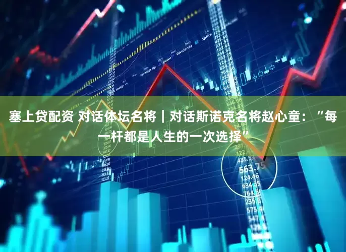 塞上贷配资 对话体坛名将｜对话斯诺克名将赵心童：“每一杆都是人生的一次选择”
