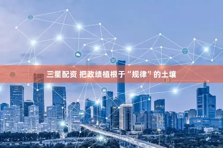 三星配资 把政绩植根于“规律”的土壤