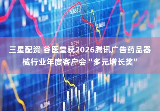 三星配资 谷医堂获2026腾讯广告药品器械行业年度客户会“多元增长奖”