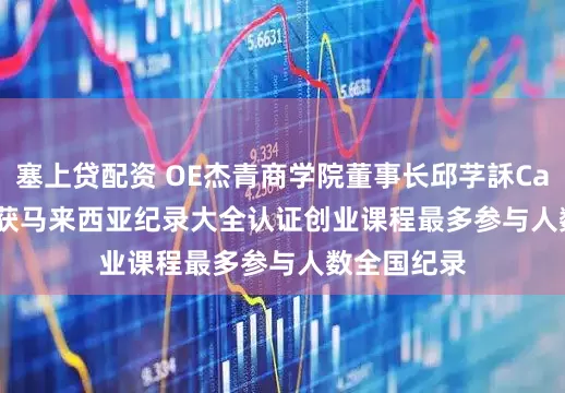 塞上贷配资 OE杰青商学院董事长邱芓訸Calvin Khiu获马来西亚纪录大全认证创业课程最多参与人数全国纪录
